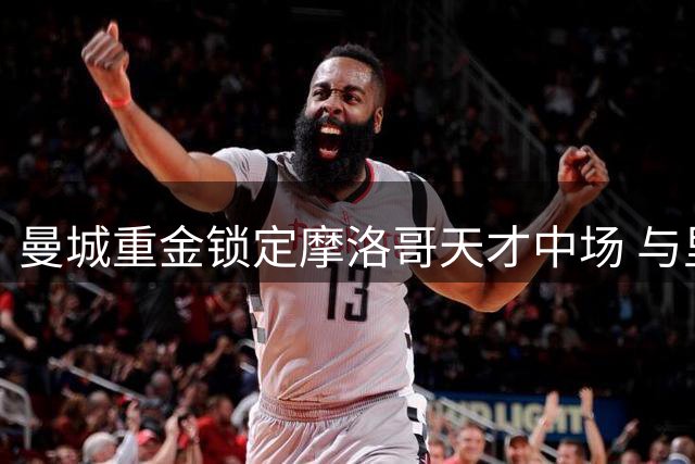 曼城重金锁定摩洛哥天才中场 与里尔展开白热化谈判